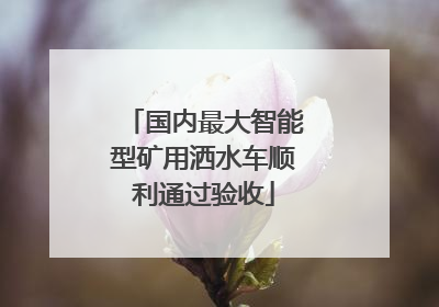 国内最大智能型矿用洒水车顺利通过验收