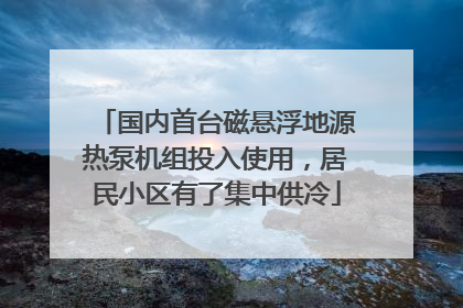 国内首台磁悬浮地源热泵机组投入使用，居民小区有了集中供冷