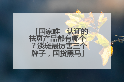 国家唯一认证的祛斑产品都有哪个？淡斑最厉害三个牌子，国货黑马