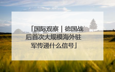 国际观察｜德国战后首次大规模海外驻军传递什么信号