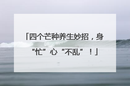 四个芒种养生妙招，身“忙”心“不乱”！
