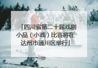 四川省第二十届戏剧小品（小戏）比赛将在达州市通川区举行