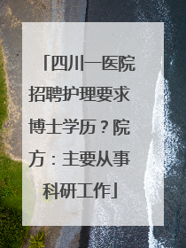 四川一医院招聘护理要求博士学历？院方：主要从事科研工作