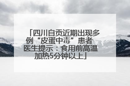 四川自贡近期出现多例“皮蛋中毒”患者 医生提示：食用前高温加热5分钟以上