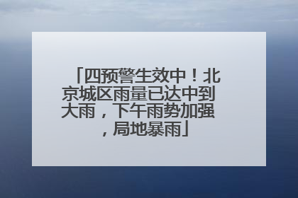 四预警生效中！北京城区雨量已达中到大雨，下午雨势加强，局地暴雨