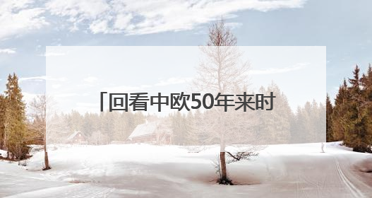 回看中欧50年来时路：下一个50年中欧要实现四个“再次”