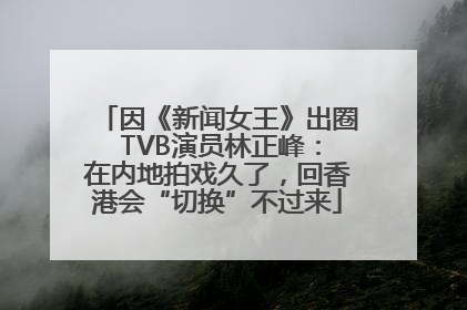 因《新闻女王》出圈 TVB演员林正峰：在内地拍戏久了，回香港会“切换”不过来