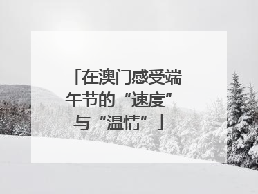 在澳门感受端午节的“速度”与“温情”