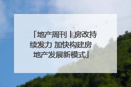 地产周刊丨房改持续发力 加快构建房地产发展新模式