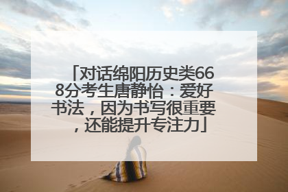 对话绵阳历史类668分考生唐静怡：爱好书法，因为书写很重要，还能提升专注力