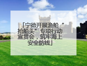 宁德开展渔船“抢船头”专项行动宣贯会，筑牢海上安全防线