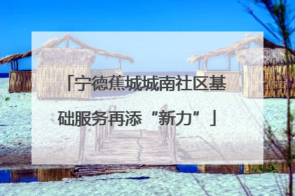 宁德蕉城城南社区基础服务再添“新力”