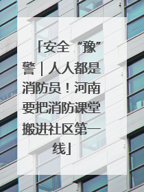 安全“豫”警｜人人都是消防员！河南要把消防课堂搬进社区第一线