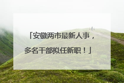 安徽两市最新人事，多名干部拟任新职！