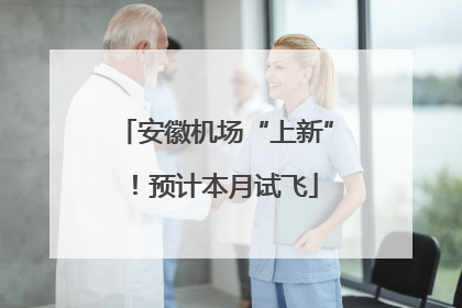 安徽机场“上新”！预计本月试飞
