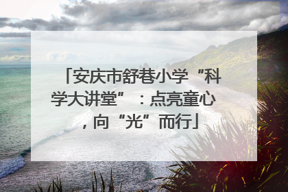 安庆市舒巷小学“科学大讲堂”：点亮童心，向“光”而行