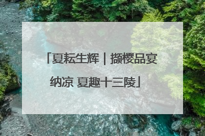 夏耘生辉｜撷樱品宴纳凉 夏趣十三陵