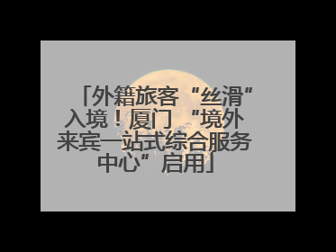 外籍旅客“丝滑”入境！厦门 “境外来宾一站式综合服务中心”启用