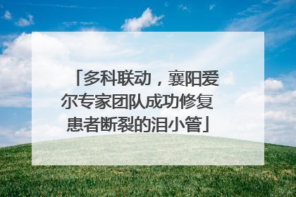 多科联动，襄阳爱尔专家团队成功修复患者断裂的泪小管