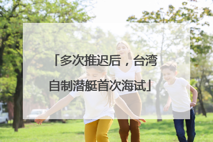 多次推迟后，台湾自制潜艇首次海试