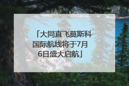 大同直飞莫斯科国际航线将于7月6日盛大启航