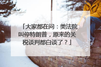 大家都在问：美法院叫停特朗普，原来的关税谈判都白谈了？