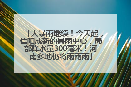 大暴雨继续！今天起，信阳成新的暴雨中心，局部降水量300毫米！河南多地仍将雨雨雨