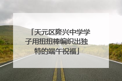 天元区隆兴中学学子用扭扭棒编织出独特的端午祝福
