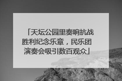 天坛公园里奏响抗战胜利纪念乐章，民乐团演奏会吸引数百观众