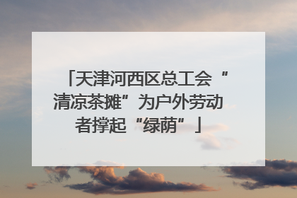 天津河西区总工会“清凉茶摊”为户外劳动者撑起“绿荫”