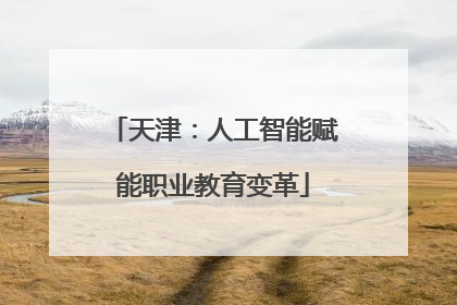 天津：人工智能赋能职业教育变革