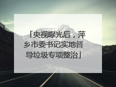 央视曝光后，萍乡市委书记实地督导垃圾专项整治