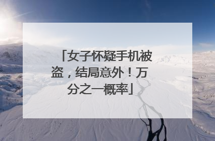 女子怀疑手机被盗，结局意外！万分之一概率