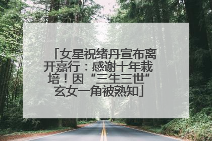 女星祝绪丹宣布离开嘉行：感谢十年栽培！因“三生三世”玄女一角被熟知