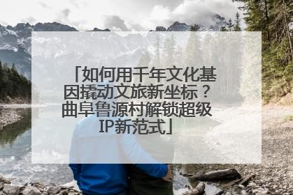 如何用千年文化基因撬动文旅新坐标？曲阜鲁源村解锁超级IP新范式