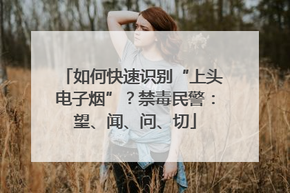 如何快速识别“上头电子烟”？禁毒民警：望、闻、问、切