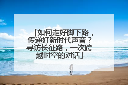 如何走好脚下路，传递好新时代声音？寻访长征路，一次跨越时空的对话