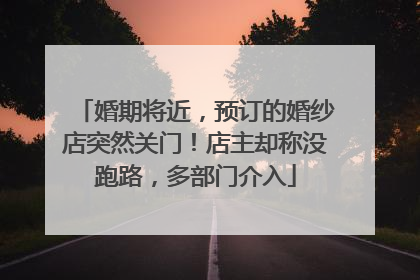 婚期将近，预订的婚纱店突然关门！店主却称没跑路，多部门介入