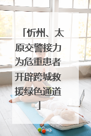 忻州、太原交警接力为危重患者开辟跨城救援绿色通道