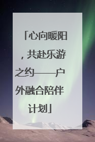 心向暖阳，共赴乐游之约——户外融合陪伴计划