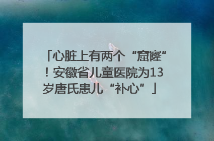 心脏上有两个“窟窿”！安徽省儿童医院为13岁唐氏患儿“补心”