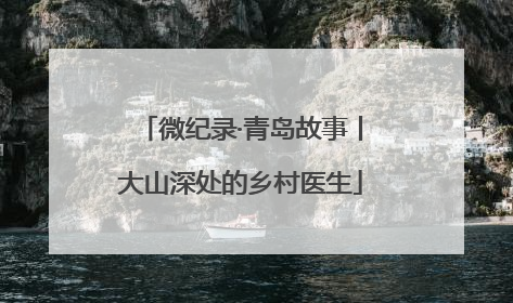 微纪录·青岛故事丨大山深处的乡村医生