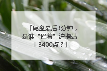 尾盘最后3分钟，是谁“拦着”沪指站上3400点？