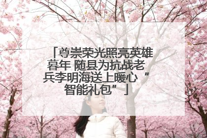 尊崇荣光照亮英雄暮年 随县为抗战老兵李明海送上暖心“智能礼包”