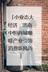 小业态大经济：济南中恒商城咖啡产业引领消费新风尚