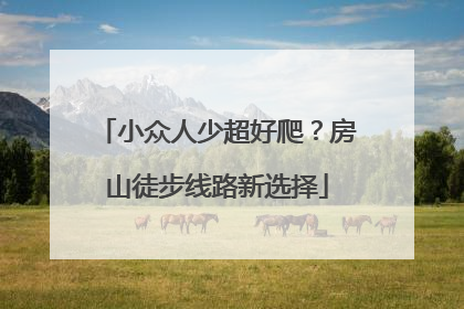 小众人少超好爬？房山徒步线路新选择