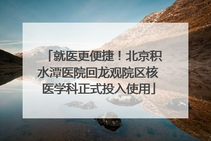 就医更便捷！北京积水潭医院回龙观院区核医学科正式投入使用