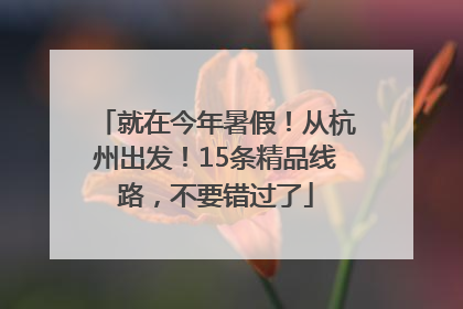 就在今年暑假！从杭州出发！15条精品线路，不要错过了