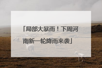 局部大暴雨！下周河南新一轮降雨来袭