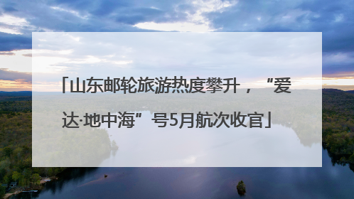 山东邮轮旅游热度攀升，“爱达·地中海”号5月航次收官